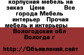 корпусная мебель на заказ › Цена ­ 100 - Все города Мебель, интерьер » Прочая мебель и интерьеры   . Вологодская обл.,Вологда г.